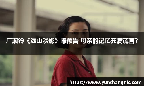 广濑铃《远山淡影》曝预告 母亲的记忆充满谎言？